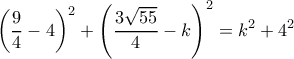\displaystyle{\left ( \frac {9}{4}-4\right ) ^2 + \left ( \frac {3\sqrt {55}}{4}-k \right ) ^2 = k^2+4^2}