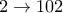 2 \to 102