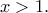 x> 1 .