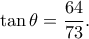 \displaystyle \tan \theta  = \frac{{64}}{{73}}.