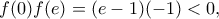 \displaystyle f(0)f(e) = (e - 1)( - 1) < 0,