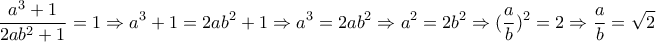 \displaystyle{\frac{a^3+1}{2ab^2+1}=1\Rightarrow a^3+1=2ab^2+1\Rightarrow a^3=2ab^2\Rightarrow a^2=2b^2\Rightarrow (\frac{a}{b})^2=2\Rightarrow \frac{a}{b}=\sqrt{2}}