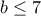 b\leq 7