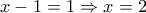 \displaystyle{x-1=1\Rightarrow x=2}