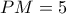PM = 5