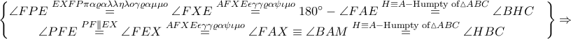 \displaystyle \begin{Bmatrix} 
\angle FPE\overset{EXFP \pi \alpha \varrho \alpha \lambda \lambda \eta \lambda o\gamma \varrho \alpha \mu \mu o}=\angle FXE\overset{AFXE \epsilon \gamma \gamma \varrho \alpha \psi \iota \mu o}=180^\circ-\angle FAE\overset{H\equiv A-\textrm{Humpty of}\vartriangle ABC}=\angle BHC &  \\\angle PFE\overset{PF \parallel EX}=\angle FEX\overset{AFXE \epsilon \gamma \gamma \varrho \alpha \psi \iota \mu o}=\angle FAX\equiv \angle BAM\overset{H\equiv A-\textrm{Humpty of}\vartriangle ABC}=\angle HBC 
 &  \\ 
\end{Bmatrix}\Rightarrow 