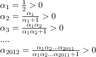 \displaystyle{\begin{array}{l} 
{\alpha _1} = \frac{1}{2} > 0\\ 
{\alpha _2} = \frac{{{\alpha _1}}}{{{\alpha _1} + 1}} > 0\\ 
{\alpha _3} = \frac{{{\alpha _1}{\alpha _2}}}{{{\alpha _1}{\alpha _2} + 1}} > 0\\ 
....\\ 
{\alpha _{2012}} = \frac{{{\alpha _1}{\alpha _2}...{\alpha _{2011}}}}{{{\alpha _1}{\alpha _2}...{\alpha _{2011}} + 1}} > 0 
\end{array}}