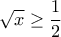 \displaystyle{\sqrt{x}\ge\frac{1}{2} }