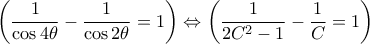 \left (\dfrac {1}{\cos 4\theta} -  \dfrac {1}{\cos 2\theta }=1 \right )  \Leftrightarrow \left (\dfrac {1}{2C^ 2 -1 } -  \dfrac {1}{C }=1 \right ) \left (\dfrac {1}{\cos 4\theta} -  \dfrac {1}{\cos 2\theta }=1 \right )  \Leftrightarrow \left (\dfrac {1}{2C^ 2 -1 } -  \dfrac {1}{C }=1 \right )
