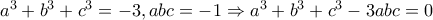 a^3+b^3+c^3=-3,abc=-1\Rightarrow a^3+b^3+c^3-3abc=0
