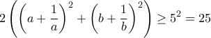 \displaystyle  
2\left( \left( a+\frac{1}{a}\right)^2+\left( b+\frac{1}{b}\right)^2\right) \geq 5^2=25 
