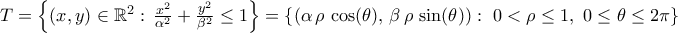 T=\left\{{(x,y)\in{\mathbb{R}}^2:\,\frac{x^2}{\alpha^2}+\frac{y^2}{\beta^2}\leq1}\right\}=\left\{{ \left( {\alpha\,\rho\,\cos(\theta),\,\beta\,\rho\,\sin(\theta)}\right):\ 0<\rho\le1,\ 0\le{\theta}\leq{2\pi}}\right\}