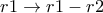 r1\rightarrow r1 - r2