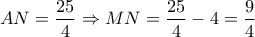 AN = \dfrac{{25}}{4} \Rightarrow MN = \dfrac{{25}}{4} - 4 = \dfrac{9}{4}