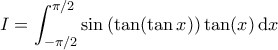 \displaystyle{ 
I = \int_{-\pi/2}^{\pi/2}\sin \left(\tan(\tan x)\right)\tan(x) \, \mathrm dx 
}