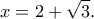 \displaystyle{x = 2 + \sqrt 3 }.