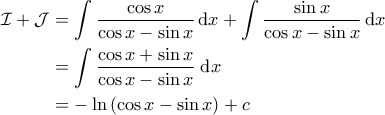 \displaystyle{\begin{aligned} 
\mathcal{I} + \mathcal{J} &= \int \frac{\cos x}{\cos x - \sin x} \, \mathrm{d}x + \int \frac{\sin x}{\cos x - \sin x} \, \mathrm{d}x \\  
 &=  \int \frac{\cos x + \sin x}{\cos x - \sin x} \; \mathrm{d}x\\  
 &= - \ln \left ( \cos x - \sin x \right ) + c  
\end{aligned}}