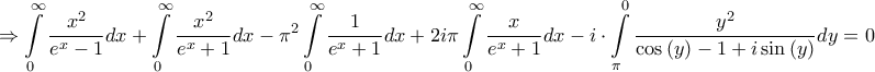 \displaystyle{ \Rightarrow \int\limits_0^\infty  {\frac{{{x^2}}}{{{e^x} - 1}}dx}  + \int\limits_0^\infty  {\frac{{{x^2}}}{{{e^x} + 1}}dx}  - {\pi ^2}\int\limits_0^\infty  {\frac{1}{{{e^x} + 1}}dx}  + 2i\pi \int\limits_0^\infty  {\frac{x}{{{e^x} + 1}}dx}  - i \cdot \int\limits_\pi ^0 {\frac{{{y^2}}}{{\cos \left( y \right) - 1 + i\sin \left( y \right)}}dy}  = 0}