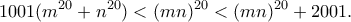 \displaystyle
1001(m^{20} + n^{20}) < (mn)^{20} < (mn)^{20} + 2001.
\displaystyle
1001(m^{20} + n^{20}) < (mn)^{20} < (mn)^{20} + 2001.