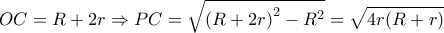  \displaystyle OC=R+2r\Rightarrow PC=\sqrt{\left ( R+2r \right )^{2}-R^{2}}=\sqrt{4r(R+r)}