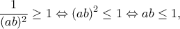 \displaystyle{\frac{1}{(ab)&sup2;}&ge;1 \Leftrightarrow (ab)&sup2;&le;1 \Leftrightarrow ab&le;1,}