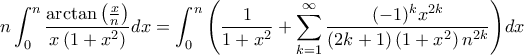 \displaystyle n\int_{0}^{n}{\frac{\arctan\left(\frac{x}{n} \right)}{x\left(1+x^2 \right)}}dx=\int_{0}^{n}{\left(\frac{1}{1+x^2}+\sum_{k=1}^{\infty}{\frac{(-1)^k x^{2k}}{\left(2k+1 \right)\left(1+x^2 \right)n^{2k}}} \right)}dx