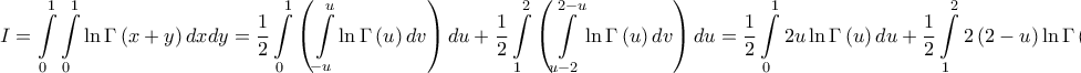 \displaystyle{I = \int\limits_0^1 {\int\limits_0^1 {\ln \Gamma \left( {x + y} \right)dx} dy} = \frac{1}{2}\int\limits_0^1 {\left( {\int\limits_{ - u}^u {\ln \Gamma \left( u \right)dv} } \right)du} + \frac{1}{2}\int\limits_1^2 {\left( {\int\limits_{u - 2}^{2 - u} {\ln \Gamma \left( u \right)dv} } \right)du} = \frac{1}{2}\int\limits_0^1 {2u\ln \Gamma \left( u \right)du} + \frac{1}{2}\int\limits_1^2 {2\left( {2 - u} \right)\ln \Gamma \left( u \right)du} = } \displaystyle{I = \int\limits_0^1 {\int\limits_0^1 {\ln \Gamma \left( {x + y} \right)dx} dy} = \frac{1}{2}\int\limits_0^1 {\left( {\int\limits_{ - u}^u {\ln \Gamma \left( u \right)dv} } \right)du} + \frac{1}{2}\int\limits_1^2 {\left( {\int\limits_{u - 2}^{2 - u} {\ln \Gamma \left( u \right)dv} } \right)du} = \frac{1}{2}\int\limits_0^1 {2u\ln \Gamma \left( u \right)du} + \frac{1}{2}\int\limits_1^2 {2\left( {2 - u} \right)\ln \Gamma \left( u \right)du} = }