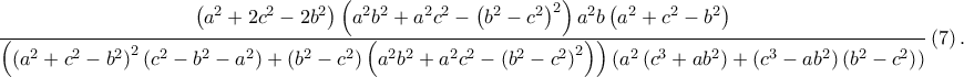 \displaystyle \frac{\left ( a^{2}+2c^2-2b^2 \right )\left ( a^2b^2+a^2c^2-\left ( b^{2}-c^2 \right )^2 \right )a^{2}b\left ( a^2+c^2-b^2 \right )}{\left ( \left ( a^{2}+c^2-b^2 \right )^2\left ( c^2-b^2-a^2 \right )+\left ( b^2-c^2 \right )\left ( a^2b^2+a^2c^2-\left ( b^2-c^2 \right )^2 \right ) \right )\left ( a^{2}\left ( c^{3}+ab^2 \right )+\left ( c^3-ab^2 \right )\left ( b^2-c^2 \right ) \right )}\left ( 7 \right ).