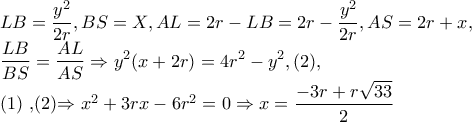 LB=\dfrac{y^{2}}{2r},BS=X,AL=2r-LB=2r-\dfrac{y^{2}}{2r},AS=2r+x, 
 
    \dfrac{LB}{BS}=\dfrac{AL}{AS} \Rightarrow y^{2}(x+2r)=4r^{2}-y^{2},(2), 
 
(1) ,(2)\Rightarrow x^{2}+3rx-6r^{2}=0\Rightarrow x=\dfrac{-3r+r\sqrt{33}}{2}