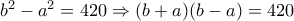 b^2 - a^2 = 420 \Rightarrow (b+a)(b-a) = 420