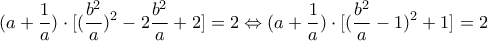 \displaystyle (a+\frac{1}{a})\cdot [(\frac{b^{2}}{a})^{2}-2\frac{b^{2}}{a}+2]=2\Leftrightarrow (a+\frac{1}{a})\cdot [(\frac{b^{2}}{a}-1)^{2}+1]=2