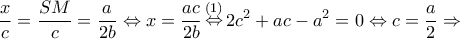 \displaystyle \frac{x}{c} = \frac{{SM}}{c} = \frac{a}{{2b}} \Leftrightarrow x = \frac{{ac}}{{2b}}\mathop  \Leftrightarrow \limits^{(1)} 2{c^2} + ac - {a^2} = 0 \Leftrightarrow c = \frac{a}{2} \Rightarrow 