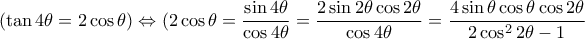 (\tan 4 \theta =  2\cos \theta )   \Leftrightarrow ( 2\cos \theta = \dfrac {\sin 4 \theta } {\cos 4 \theta } =  \dfrac {2\sin2\theta \cos 2\theta  } {\cos 4 \theta }=  \dfrac {4\sin \theta \cos \theta \cos 2\theta  } {2  \cos ^2 2 \theta-1 }  (\tan 4 \theta =  2\cos \theta )   \Leftrightarrow ( 2\cos \theta = \dfrac {\sin 4 \theta } {\cos 4 \theta } =  \dfrac {2\sin2\theta \cos 2\theta  } {\cos 4 \theta }=  \dfrac {4\sin \theta \cos \theta \cos 2\theta  } {2  \cos ^2 2 \theta-1 }