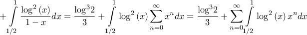 \displaystyle{ + \int\limits_{1/2}^1 {\frac{{{{\log }^2}\left( x \right)}}{{1 - x}}dx}  = \frac{{{{\log }^3}2}}{3} + \int\limits_{1/2}^1 {{{\log }^2}\left( x \right)\sum\limits_{n = 0}^\infty  {{x^n}} dx}  = \frac{{{{\log }^3}2}}{3} + \sum\limits_{n = 0}^\infty  {\int\limits_{1/2}^1 {{{\log }^2}\left( x \right){x^n}dx} } }