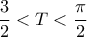 \dfrac {3}{2} < T < \dfrac {\pi}{2} 