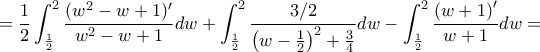 \displaystyle = \frac{1}{2}\int_{\frac{1}{2}}^{2}\frac{(w^{2} - w + 1)'}{w^{2} - w + 1}dw + \int_{\frac{1}{2}}^{2}\frac{3/2}{\left( w - \frac{1}{2} \right)^{2} + \frac{3}{4}}dw - \int_{\frac{1}{2}}^{2}\frac{\left( w + 1 \right)'}{w + 1}dw = \displaystyle = \frac{1}{2}\int_{\frac{1}{2}}^{2}\frac{(w^{2} - w + 1)'}{w^{2} - w + 1}dw + \int_{\frac{1}{2}}^{2}\frac{3/2}{\left( w - \frac{1}{2} \right)^{2} + \frac{3}{4}}dw - \int_{\frac{1}{2}}^{2}\frac{\left( w + 1 \right)'}{w + 1}dw =