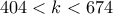 \displaystyle{404<k<674}