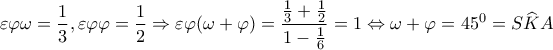 \displaystyle{\varepsilon \varphi \omega  = \frac{1}{3},\varepsilon \varphi \varphi  = \frac{1}{2} \Rightarrow \varepsilon \varphi (\omega  + \varphi ) = \frac{{\frac{1}{3} + \frac{1}{2}}}{{1 - \frac{1}{6}}} = 1 \Leftrightarrow \omega  + \varphi  = {45^0} = S\widehat KA}