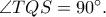 \angle TQS=90^{\circ}.