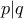 p|q