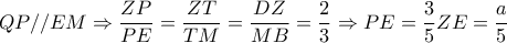 QP//EM \Rightarrow  \dfrac{ZP}{PE}= \dfrac{ZT}{TM}= \dfrac{DZ}{MB}= \dfrac{2}{3} \Rightarrow PE= \dfrac{3}{5}ZE= \dfrac{a}{5}      