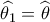 \widehat {{\theta _1}} = \widehat {\theta _{}^{}}