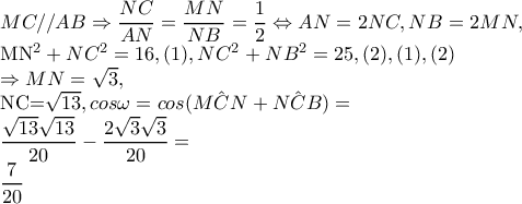 MC//AB\Rightarrow \dfrac{NC}{AN}=\dfrac{MN}{NB}=\dfrac{1}{2}\Leftrightarrow AN=2NC,NB=2MN,

 MN^{2}+NC^{2}=16,(1),NC^{2}+NB^{2}=25,(2), (1),(2)

      \Rightarrow MN=\sqrt{3},

NC=\sqrt{13},cos\omega =cos(\hat{MCN}+\hat{NCB})=

       \dfrac{\sqrt{13}\sqrt{13}}{20}-\dfrac{2\sqrt{3}\sqrt{3}}{20}=

               \dfrac{7}{20}