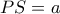 PS=a