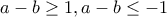 a-b\geq 1, a-b\leq -1