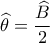 \widehat \theta  = \dfrac{{\widehat B}}{2}