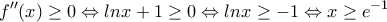 \displaystyle{f''(x)\geq 0\Leftrightarrow lnx+1\geq 0\Leftrightarrow lnx\geq -1\Leftrightarrow x\geq e^{-1}}