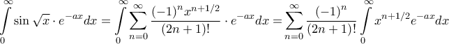 \displaystyle{\int\limits_0^\infty  {\sin \sqrt x  \cdot {e^{ - ax}}dx}  = \int\limits_0^\infty  {\sum\limits_{n = 0}^\infty  {\frac{{{{\left( { - 1} \right)}^n}{x^{n + 1/2}}}}{{\left( {2n + 1} \right)!}}}  \cdot {e^{ - ax}}dx = } \sum\limits_{n = 0}^\infty  {\frac{{{{\left( { - 1} \right)}^n}}}{{\left( {2n + 1} \right)!}}\int\limits_0^\infty  {{x^{n + 1/2}}{e^{ - ax}}dx} } }