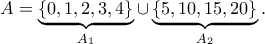 \displaystyle{A=\underbrace{\{0,1,2,3,4\}}_{A_1}\cup\underbrace{\{5,10,15,20\}}_{A_2}.}