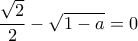 \dfrac {\sqrt 2}{2} - \sqrt {1-a}  =0